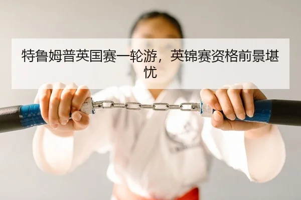 特鲁姆普英国赛一轮游，英锦赛资格前景堪忧
